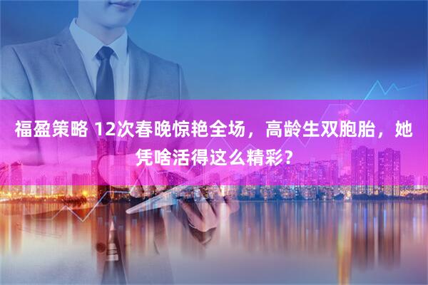 福盈策略 12次春晚惊艳全场，高龄生双胞胎，她凭啥活得这么精彩？