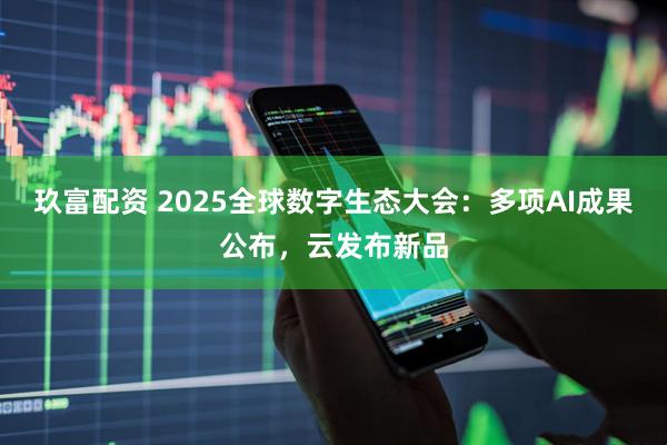 玖富配资 2025全球数字生态大会：多项AI成果公布，云发布新品