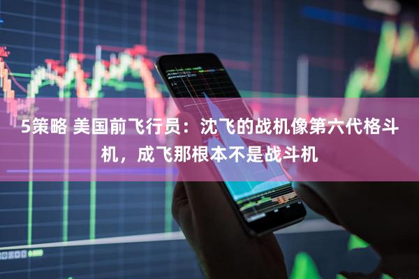 5策略 美国前飞行员：沈飞的战机像第六代格斗机，成飞那根本不是战斗机