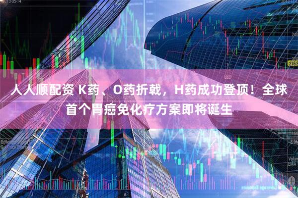 人人顺配资 K药、O药折戟，H药成功登顶！全球首个胃癌免化疗方案即将诞生