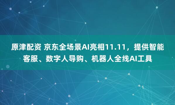 原津配资 京东全场景AI亮相11.11，提供智能客服、数字人导购、机器人全线AI工具