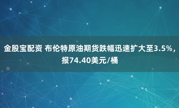 金股宝配资 布伦特原油期货跌幅迅速扩大至3.5%，报74.40美元/桶