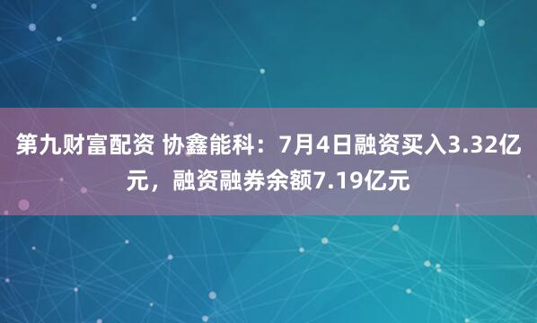 第九财富配资 协鑫能科：7月4日融资买入3.32亿元，融资融券余额7.19亿元