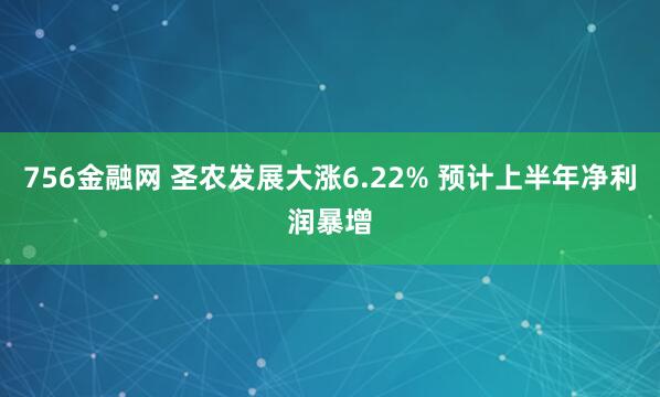 756金融网 圣农发展大涨6.22% 预计上半年净利润暴增