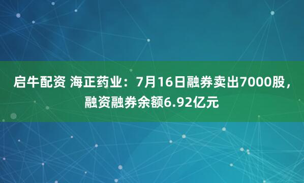启牛配资 海正药业：7月16日融券卖出7000股，融资融券余额6.92亿元