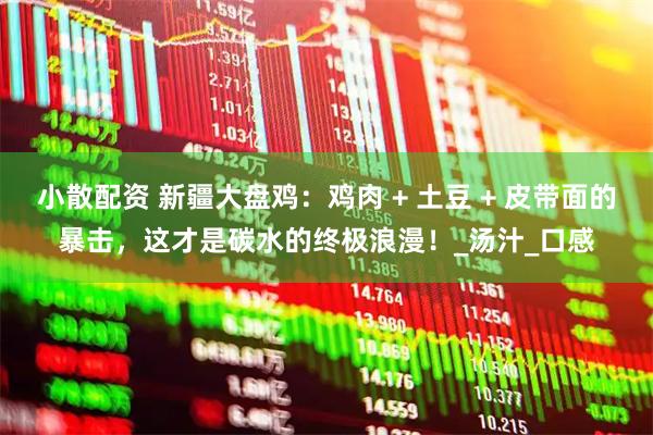 小散配资 新疆大盘鸡：鸡肉 + 土豆 + 皮带面的暴击，这才是碳水的终极浪漫！_汤汁_口感