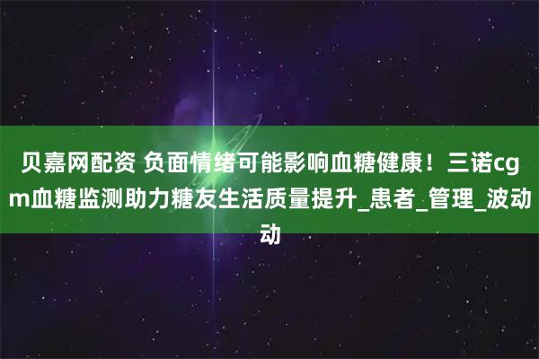 贝嘉网配资 负面情绪可能影响血糖健康！三诺cgm血糖监测助力糖友生活质量提升_患者_管理_波动