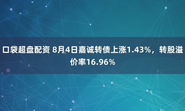 口袋超盘配资 8月4日嘉诚转债上涨1.43%，转股溢价率16.96%