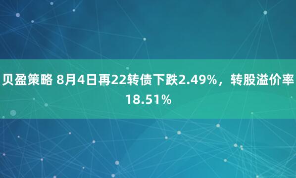 贝盈策略 8月4日再22转债下跌2.49%，转股溢价率18.51%
