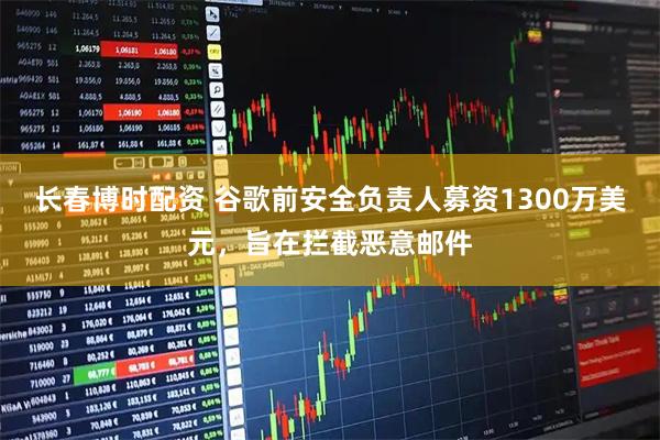 长春博时配资 谷歌前安全负责人募资1300万美元，旨在拦截恶意邮件
