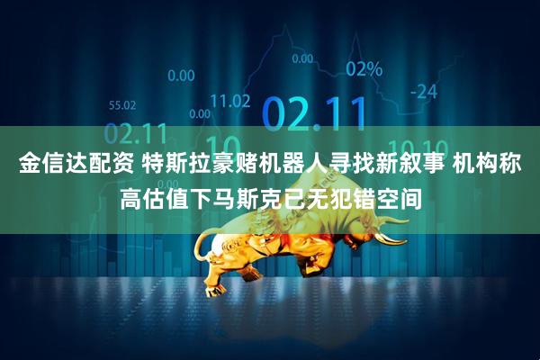 金信达配资 特斯拉豪赌机器人寻找新叙事 机构称高估值下马斯克已无犯错空间