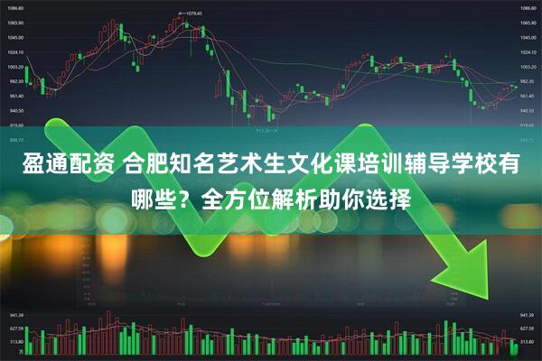 盈通配资 合肥知名艺术生文化课培训辅导学校有哪些？全方位解析助你选择