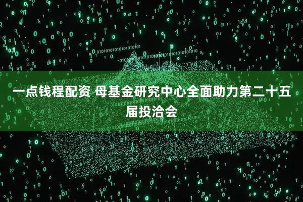 一点钱程配资 母基金研究中心全面助力第二十五届投洽会