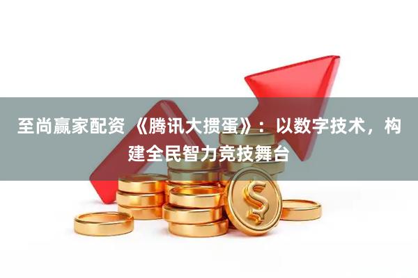 至尚赢家配资 《腾讯大掼蛋》：以数字技术，构建全民智力竞技舞台